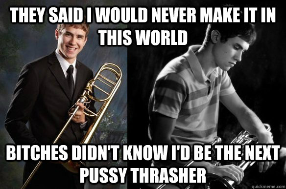 They said I would never make it in this world Bitches didn't know i'd be the next pussy thrasher  - They said I would never make it in this world Bitches didn't know i'd be the next pussy thrasher   PTSD Trombone Kid