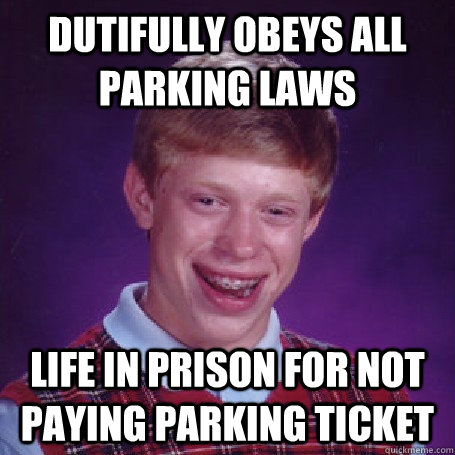Dutifully obeys all parking laws Life in prison for not paying parking ticket  Bad Luck Brian