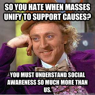 So you hate when masses unify to support causes? you must understand social awareness so much more than us.  Condescending Wonka