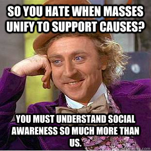 So you hate when masses unify to support causes? you must understand social awareness so much more than us. - So you hate when masses unify to support causes? you must understand social awareness so much more than us.  Condescending Wonka