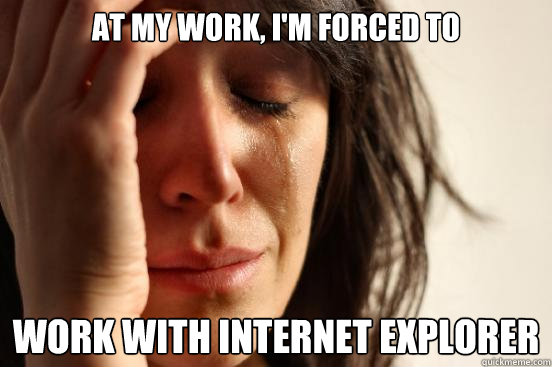 AT my work, I'm forced to work with internet explorer  First World Problems