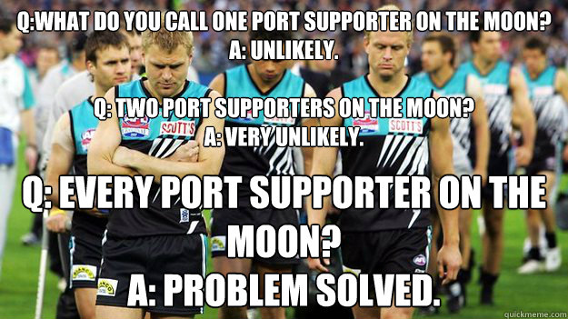 Q:What do you call one Port supporter on the moon? 
A: Unlikely. 

Q: Two Port supporters on the moon? 
A: Very unlikely.  Q: Every Port supporter on the moon? 
A: Problem solved.  Port Adelaide Football Club