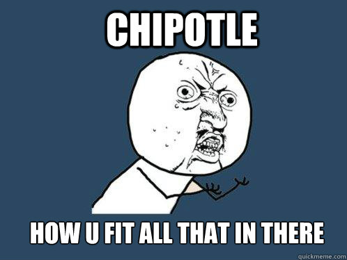 Chipotle How U Fit all that in there  Y U No