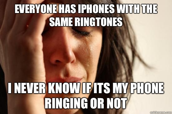 Everyone has iPhones with the same ringtones  I never know if its my phone ringing or not  First World Problems