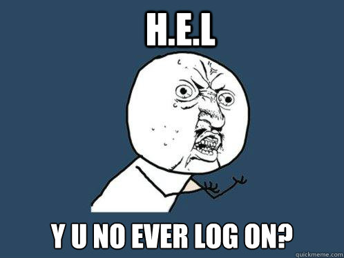 H.E.L y u no ever log on?  Y U No