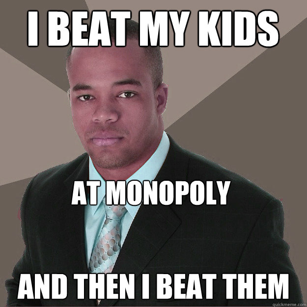 I beat my kids At Monopoly And then I beat them  - I beat my kids At Monopoly And then I beat them   Moderately Successful Black Man