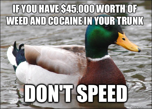 If you have $45,000 worth of weed and cocaine in your trunk Don't speed  Actual Advice Mallard