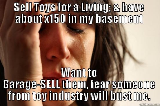 SELL TOYS FOR A LIVING; & HAVE ABOUT X150 IN MY BASEMENT WANT TO GARAGE-SELL THEM, FEAR SOMEONE FROM TOY INDUSTRY WILL BUST ME. First World Problems