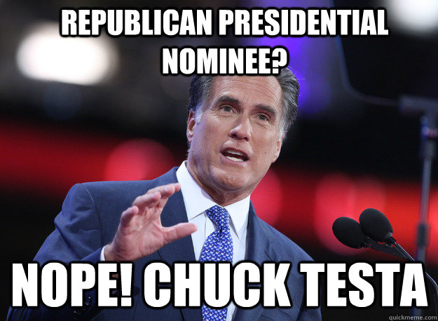 republican presidential nominee? nope! chuck testa  Relatable Mitt Romney