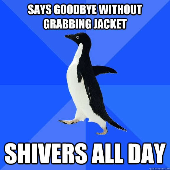 Says goodbye without grabbing jacket shivers all day  Socially Awkward Penguin