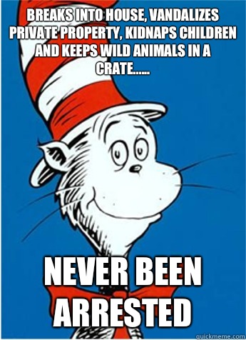 Breaks into house, vandalizes private property, kidnaps children and keeps wild animals in a crate...... NEVER BEEN ARRESTED   The Cat in the Hat