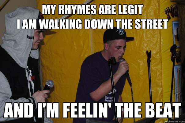 MY RHYMES ARE LEGIT
I AM WALKING DOWN THE STREET AND I'M FEELIN' THE BEAT  Raging Rapper Ryan