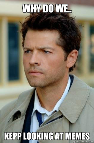 Why do we.. kepp looking at memes - Why do we.. kepp looking at memes  Confused Castiel