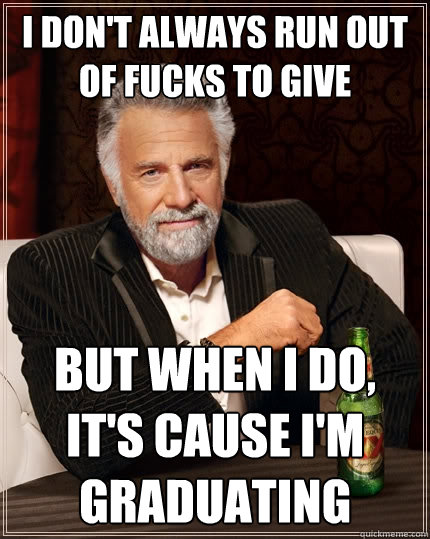 I don't always run out of fucks to give but when i do, it's cause i'm graduating  The Most Interesting Man In The World