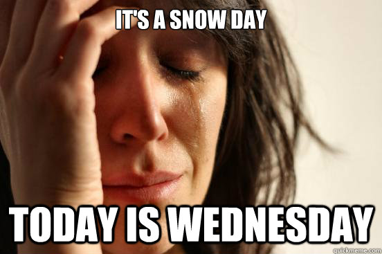 It's a snow day Today is Wednesday   First World Problems