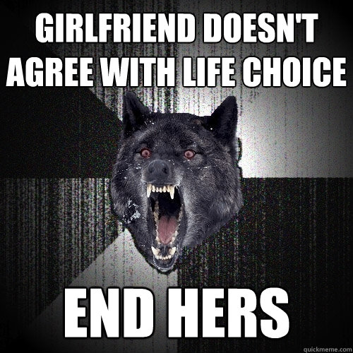 Girlfriend doesn't agree with life choice End hers  Insanity Wolf