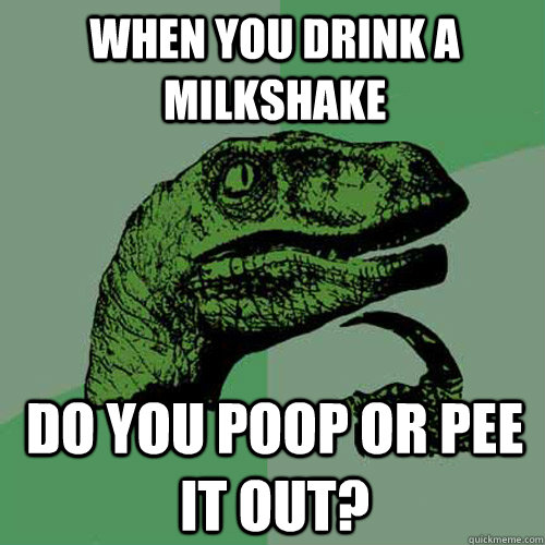 When you drink a milkshake Do you poop or pee it out?   Philosoraptor