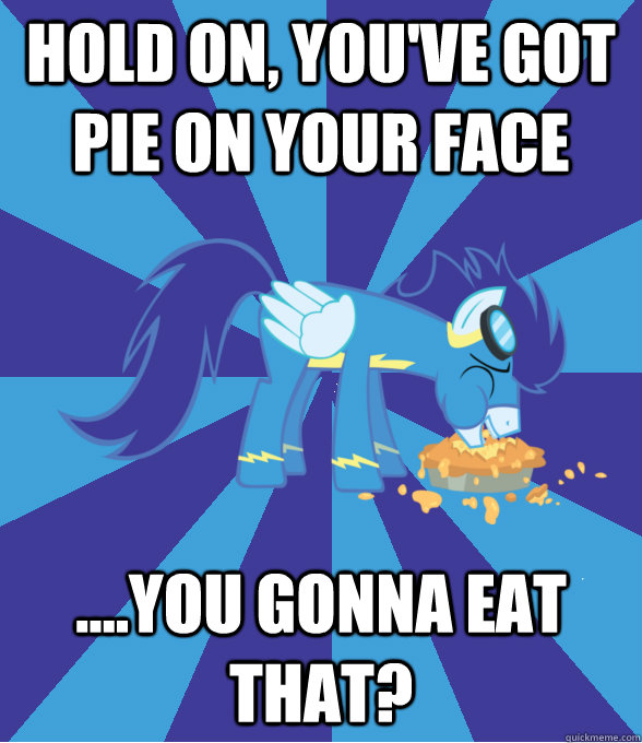 hold on, you've got pie on your face ....you gonna eat that?  