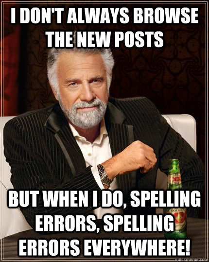I don't always browse the new posts but when I do, spelling errors, spelling errors everywhere!  The Most Interesting Man In The World