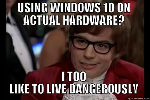 USING WINDOWS 10 ON ACTUAL HARDWARE? I TOO LIKE TO LIVE DANGEROUSLY Dangerously - Austin Powers