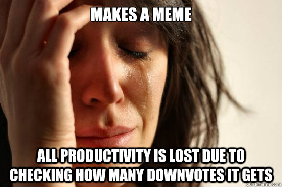 Makes a Meme All productivity is lost due to checking how many downvotes it gets  First World Problems