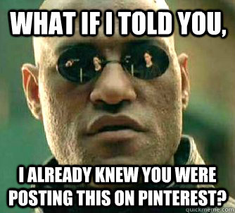 What if I told you, I already knew you were posting this on Pinterest?  Matrix Morpheus