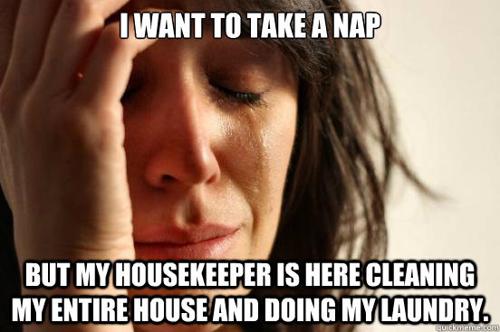 I want to take a nap but my housekeeper is here cleaning my entire house and doing my laundry.  First World Problems
