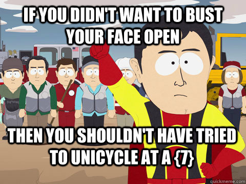 If you didn't want to bust your face open Then You shouldn't have tried to unicycle at a {7}   Captain Hindsight