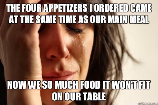 The four appetizers I ordered came at the same time as our main meal Now we so much food it won't fit on our table  First World Problems