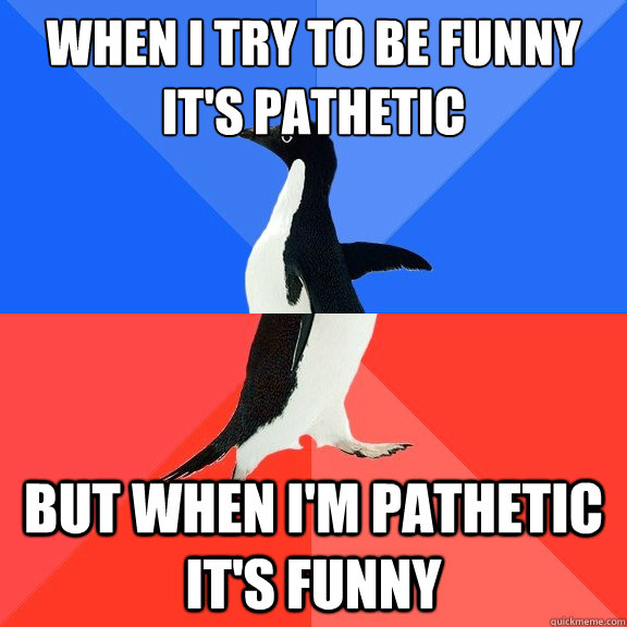 When I try to be funny it's pathetic but when I'm pathetic it's funny  Socially Awkward Awesome Penguin
