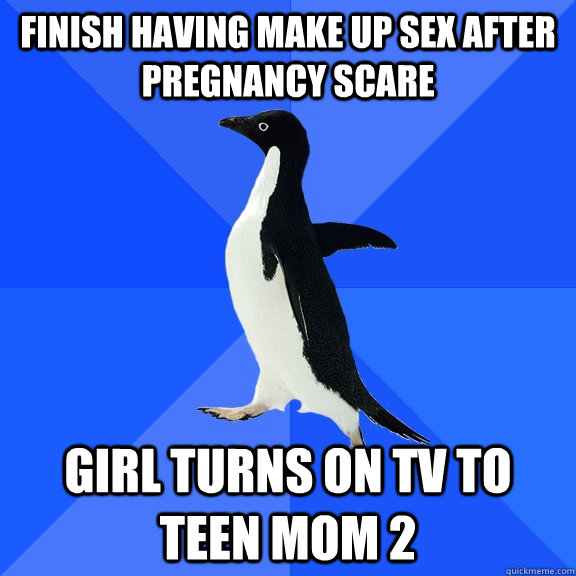 Finish having make up sex after pregnancy scare Girl turns on tv to teen mom 2  Socially Awkward Penguin