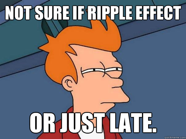 Not sure if ripple effect Or just late.  Futurama Fry