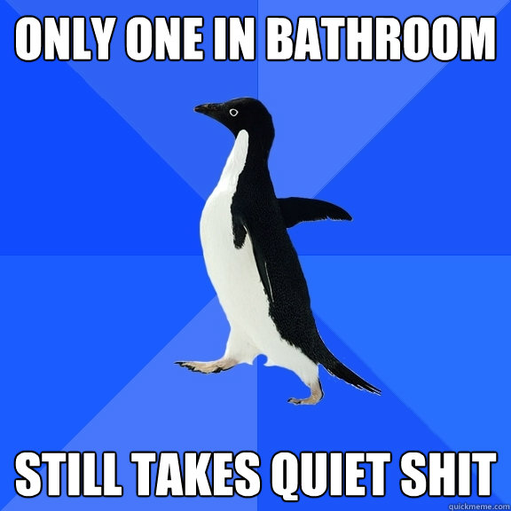 Only one in bathroom Still takes quiet shit  Socially Awkward Penguin