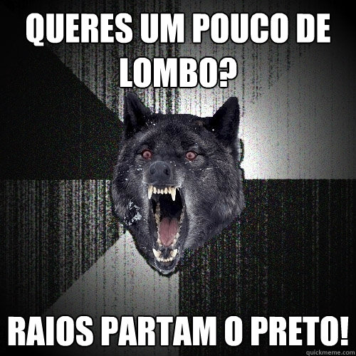 queres um pouco de lombo? raios partam o preto!  Insanity Wolf