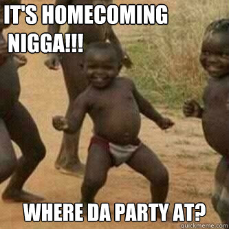 IT'S HOMECOMING
 NIGGA!!! WHERE DA PARTY AT?   Its friday niggas
