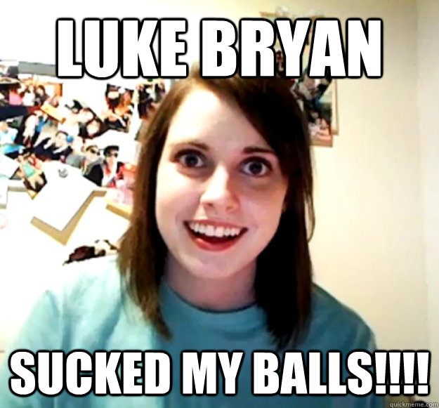 Luke Bryan Sucked my balls!!!!  Overly Attached Girlfriend