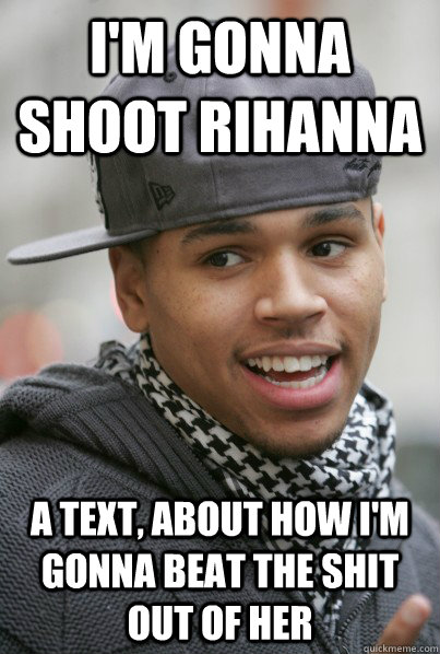 I'm gonna shoot Rihanna A text, about how I'm gonna beat the shit out of her   Scumbag Chris Brown