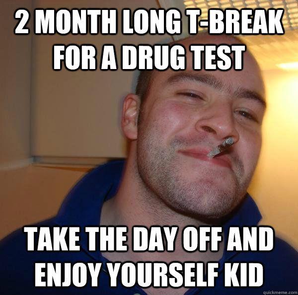 2 month long t-break for a drug test take the day off and enjoy yourself kid - 2 month long t-break for a drug test take the day off and enjoy yourself kid  Misc