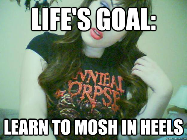 life's goal: learn to mosh in heels  High Maintenance Metalhead