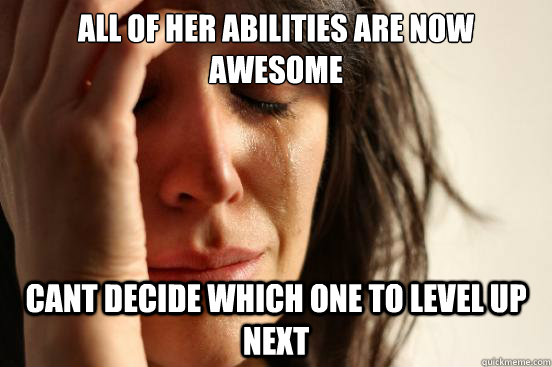 All of her abilities are now awesome cant decide which one to level up next  First World Problems