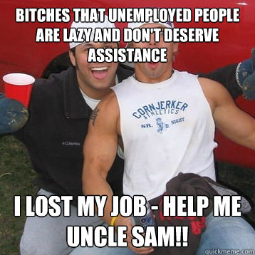 bitches that unemployed people are lazy and don't deserve assistance I lost my job - help me uncle sam!! - bitches that unemployed people are lazy and don't deserve assistance I lost my job - help me uncle sam!!  Conservative Douchebag Bro