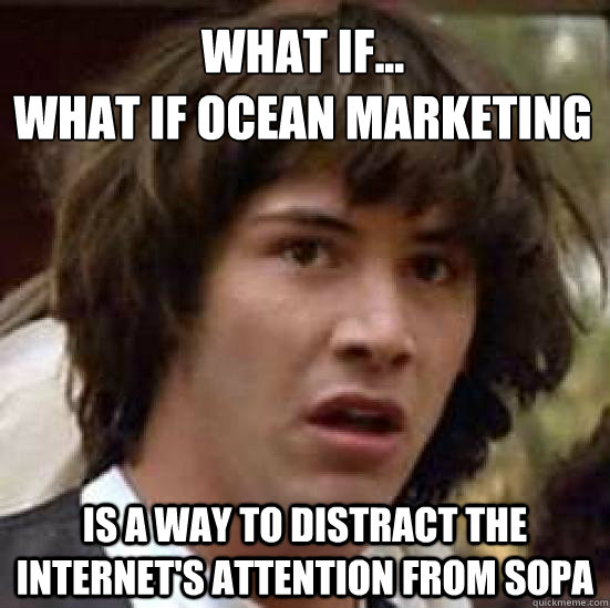 What if...
What if Ocean Marketing  is a way to distract the Internet's attention from SOPA - What if...
What if Ocean Marketing  is a way to distract the Internet's attention from SOPA  conspiracy keanu