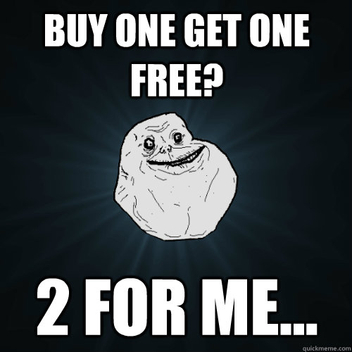 Buy one get one free? 2 for me... - Buy one get one free? 2 for me...  Forever Alone