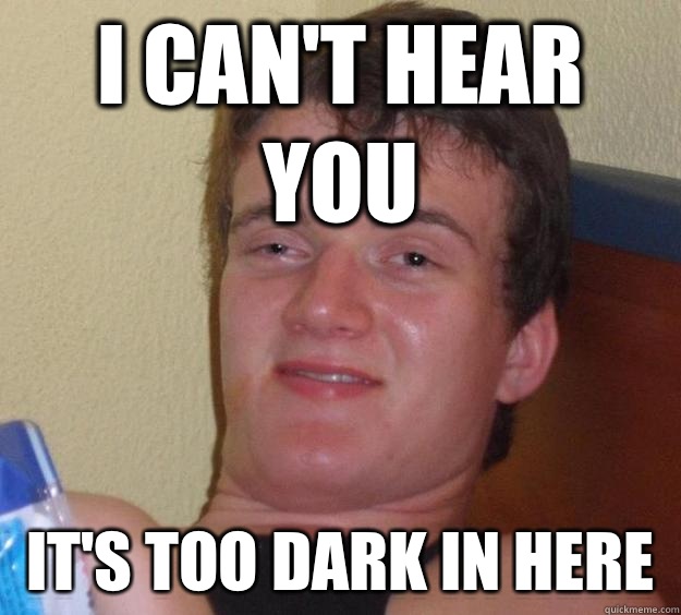 I can't hear you It's too dark in here   10 Guy