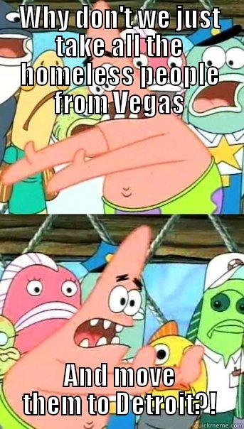 WHY DON'T WE JUST TAKE ALL THE HOMELESS PEOPLE FROM VEGAS AND MOVE THEM TO DETROIT?! Push it somewhere else Patrick