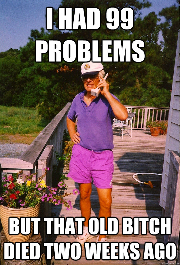 I had 99 problems But that old bitch died two weeks ago  99 Problems Grandpa