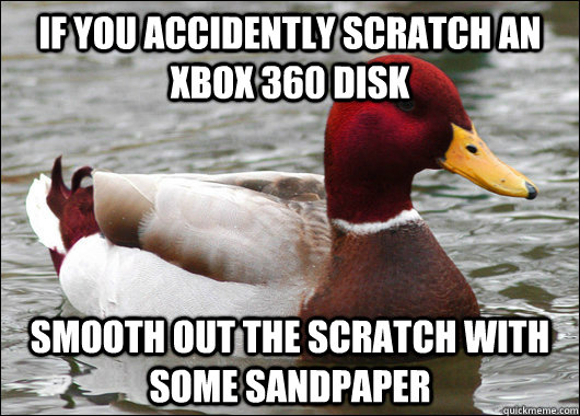 If you accidently scratch an XBOX 360 disk Smooth out the scratch with some sandpaper  Malicious Advice Mallard