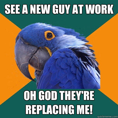 See a new guy at work OH GOD THEY're replacing me! - See a new guy at work OH GOD THEY're replacing me!  Paranoid Parrot