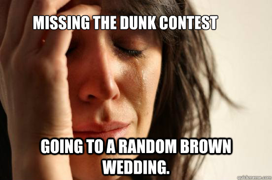 Missing the dunk contest Going to a random brown wedding.   First World Problems