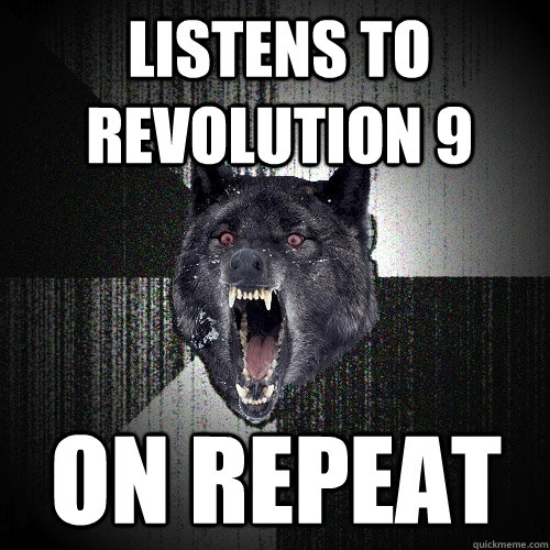 Listens to Revolution 9 On repeat  Insanity Wolf